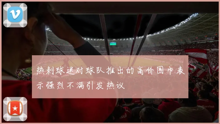 热刺球迷对球队推出的高价围巾表示强烈不满引发热议