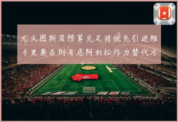 尤文图斯若预算充足将优先引进维卡里奥否则考虑阿利松作为替代方案