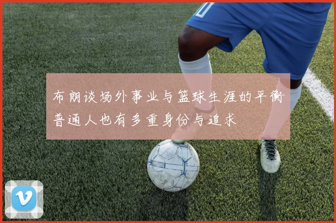 布朗谈场外事业与篮球生涯的平衡普通人也有多重身份与追求