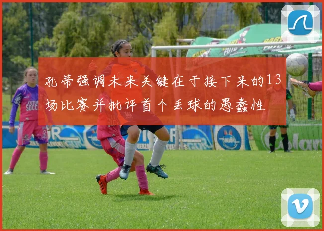 孔蒂强调未来关键在于接下来的13场比赛并批评首个丢球的愚蠢性