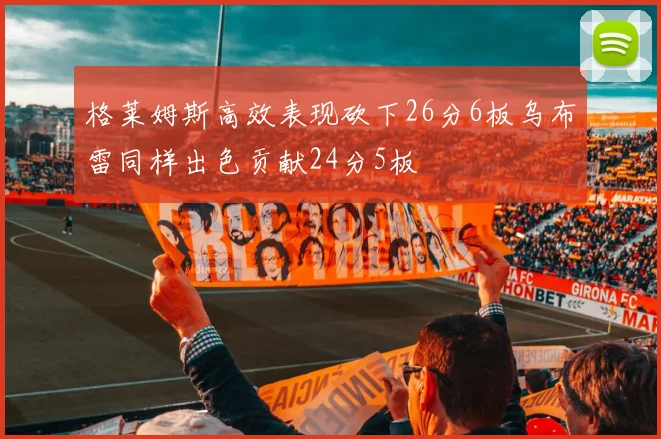 格莱姆斯高效表现砍下26分6板乌布雷同样出色贡献24分5板