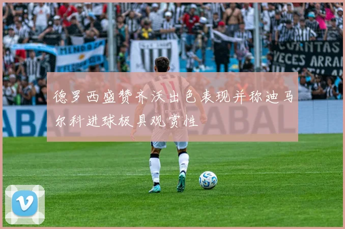 德罗西盛赞齐沃出色表现并称迪马尔科进球极具观赏性