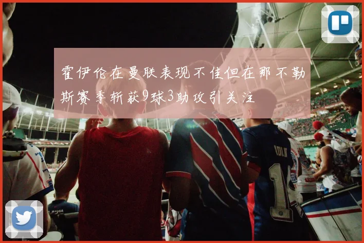 霍伊伦在曼联表现不佳但在那不勒斯赛季斩获9球3助攻引关注