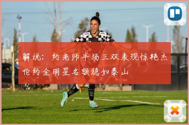 解说：约老师半场三双表现惊艳杰伦约全明星名额稳如泰山