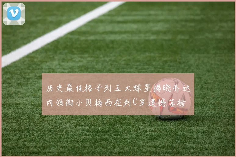 历史最佳格子列五大球星揭晓齐达内领衔小贝梅西在列C罗遗憾落榜