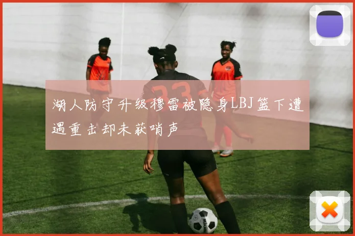 湖人防守升级穆雷被隐身LBJ篮下遭遇重击却未获哨声
