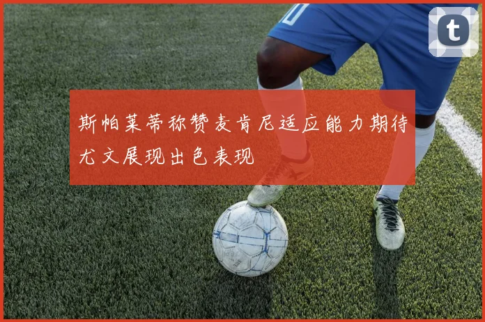 斯帕莱蒂称赞麦肯尼适应能力期待尤文展现出色表现