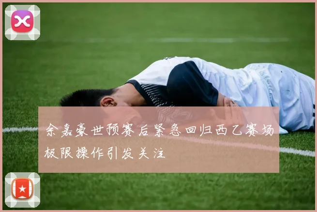 余嘉豪世预赛后紧急回归西乙赛场极限操作引发关注
