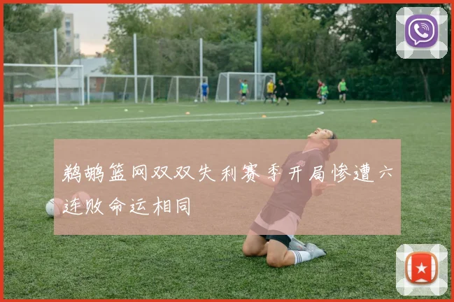 鹈鹕篮网双双失利赛季开局惨遭六连败命运相同