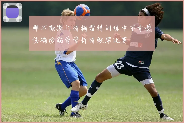 那不勒斯门将梅雷特训练中不幸受伤确诊跖骨骨折将缺席比赛