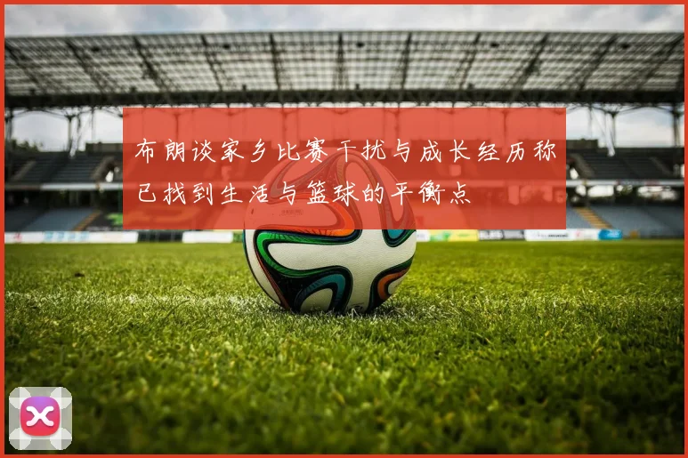 布朗谈家乡比赛干扰与成长经历称已找到生活与篮球的平衡点