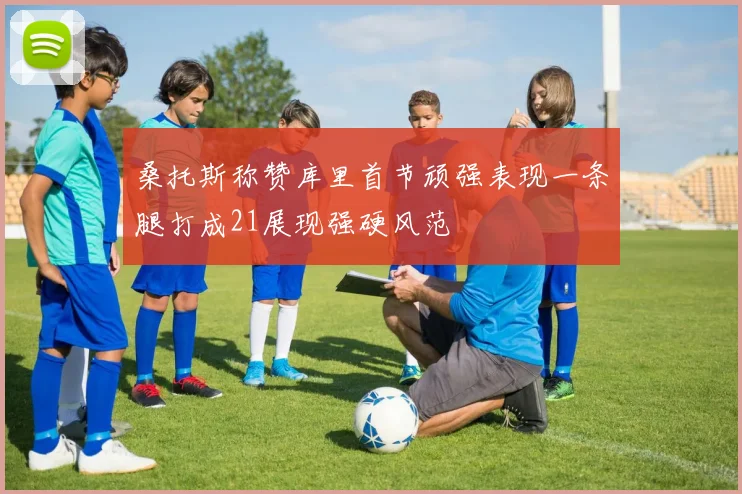 桑托斯称赞库里首节顽强表现一条腿打成21展现强硬风范