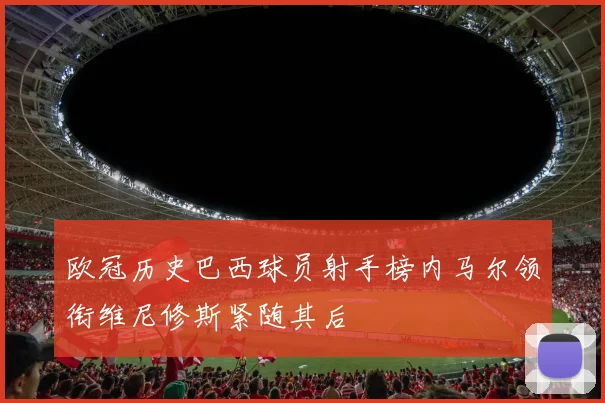 欧冠历史巴西球员射手榜内马尔领衔维尼修斯紧随其后