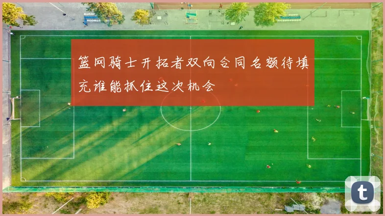 篮网骑士开拓者双向合同名额待填充谁能抓住这次机会