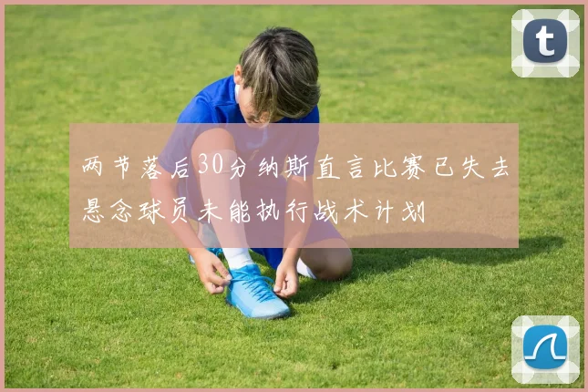 两节落后30分纳斯直言比赛已失去悬念球员未能执行战术计划