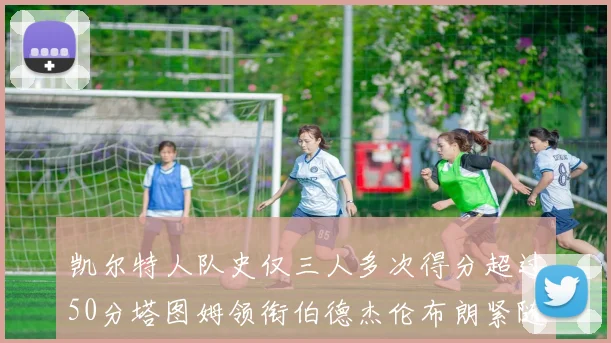 凯尔特人队史仅三人多次得分超过50分塔图姆领衔伯德杰伦布朗紧随其后