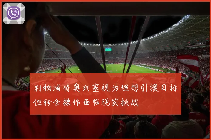 利物浦将奥利塞视为理想引援目标但转会操作面临现实挑战
