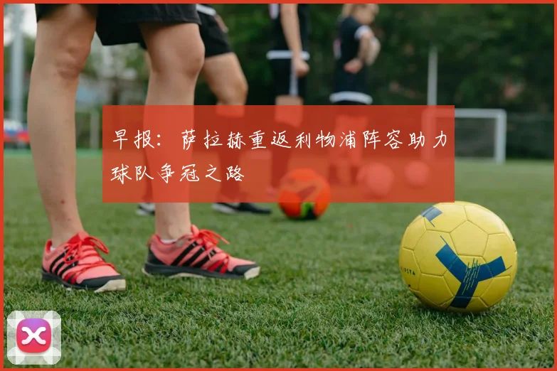 早报：萨拉赫重返利物浦阵容助力球队争冠之路