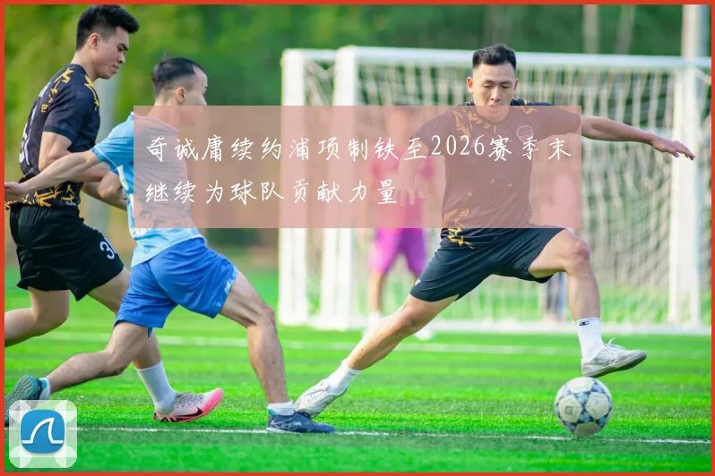 奇诚庸续约浦项制铁至2026赛季末继续为球队贡献力量