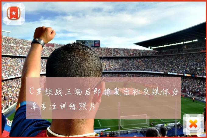 C罗缺战三场后即将复出社交媒体分享专注训练照片