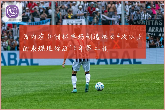 马内在非洲杯单场创造机会4次以上的表现堪称近16年第二佳