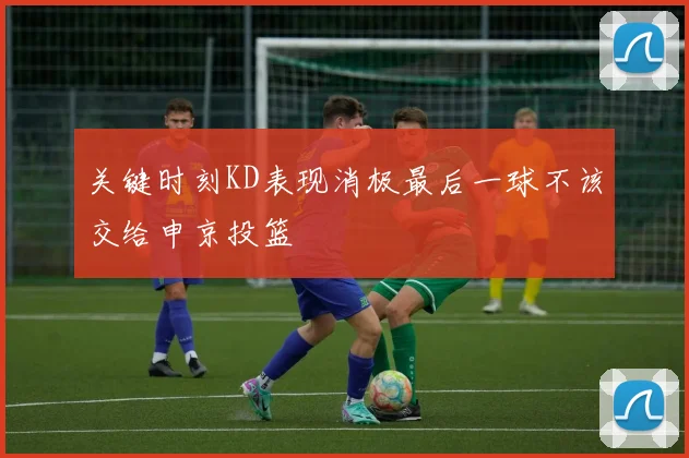 关键时刻KD表现消极最后一球不该交给申京投篮