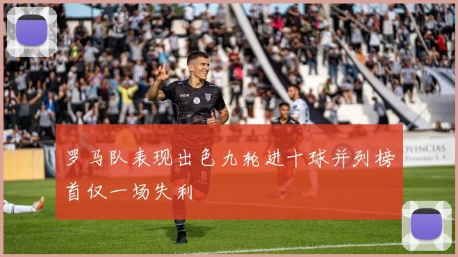 罗马队表现出色九轮进十球并列榜首仅一场失利