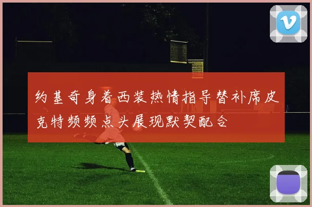 约基奇身着西装热情指导替补席皮克特频频点头展现默契配合