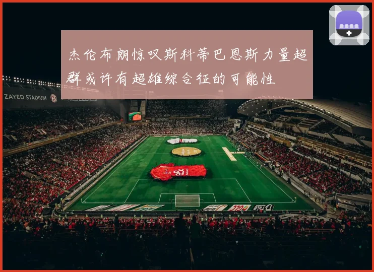 杰伦布朗惊叹斯科蒂巴恩斯力量超群或许有超雄综合征的可能性